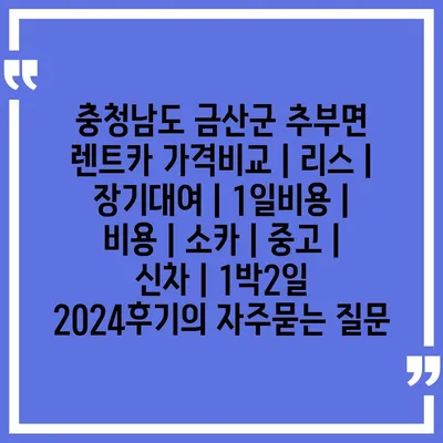 충청남도 금산군 추부면 렌트카 가격비교 | 리스 | 장기대여 | 1일비용 | 비용 | 소카 | 중고 | 신차 | 1박2일 2024후기