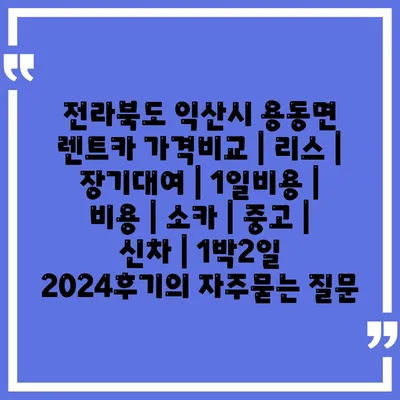 전라북도 익산시 용동면 렌트카 가격비교 | 리스 | 장기대여 | 1일비용 | 비용 | 소카 | 중고 | 신차 | 1박2일 2024후기