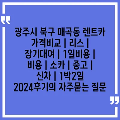 광주시 북구 매곡동 렌트카 가격비교 | 리스 | 장기대여 | 1일비용 | 비용 | 소카 | 중고 | 신차 | 1박2일 2024후기