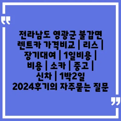 전라남도 영광군 불갑면 렌트카 가격비교 | 리스 | 장기대여 | 1일비용 | 비용 | 소카 | 중고 | 신차 | 1박2일 2024후기