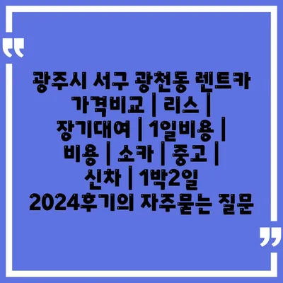 광주시 서구 광천동 렌트카 가격비교 | 리스 | 장기대여 | 1일비용 | 비용 | 소카 | 중고 | 신차 | 1박2일 2024후기