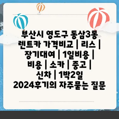 부산시 영도구 동삼3동 렌트카 가격비교 | 리스 | 장기대여 | 1일비용 | 비용 | 소카 | 중고 | 신차 | 1박2일 2024후기