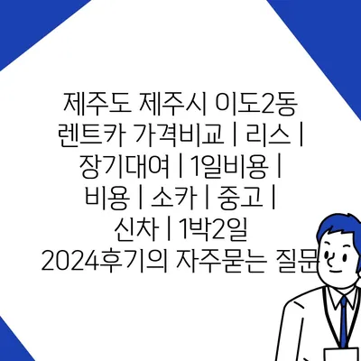 제주도 제주시 이도2동 렌트카 가격비교 | 리스 | 장기대여 | 1일비용 | 비용 | 소카 | 중고 | 신차 | 1박2일 2024후기