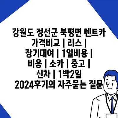 강원도 정선군 북평면 렌트카 가격비교 | 리스 | 장기대여 | 1일비용 | 비용 | 소카 | 중고 | 신차 | 1박2일 2024후기