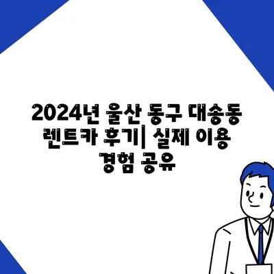 울산시 동구 대송동 렌트카 가격비교 | 리스 | 장기대여 | 1일비용 | 비용 | 소카 | 중고 | 신차 | 1박2일 2024후기