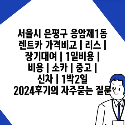 서울시 은평구 응암제1동 렌트카 가격비교 | 리스 | 장기대여 | 1일비용 | 비용 | 소카 | 중고 | 신차 | 1박2일 2024후기