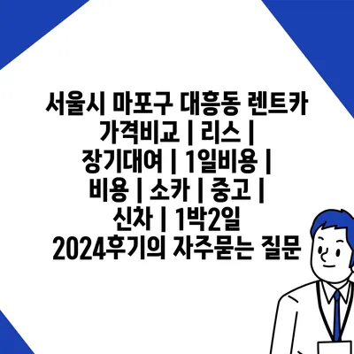 서울시 마포구 대흥동 렌트카 가격비교 | 리스 | 장기대여 | 1일비용 | 비용 | 소카 | 중고 | 신차 | 1박2일 2024후기