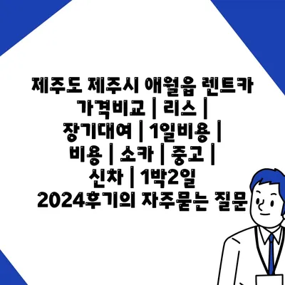 제주도 제주시 애월읍 렌트카 가격비교 | 리스 | 장기대여 | 1일비용 | 비용 | 소카 | 중고 | 신차 | 1박2일 2024후기