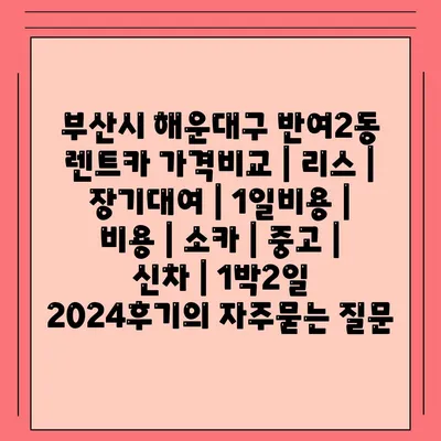 부산시 해운대구 반여2동 렌트카 가격비교 | 리스 | 장기대여 | 1일비용 | 비용 | 소카 | 중고 | 신차 | 1박2일 2024후기