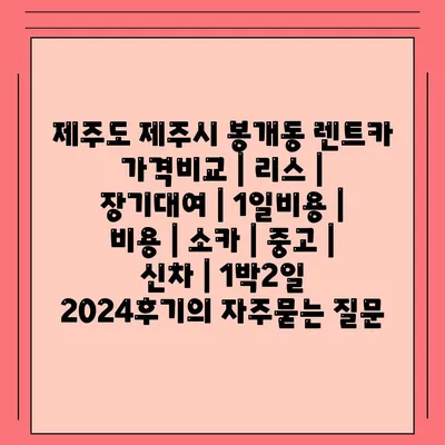 제주도 제주시 봉개동 렌트카 가격비교 | 리스 | 장기대여 | 1일비용 | 비용 | 소카 | 중고 | 신차 | 1박2일 2024후기