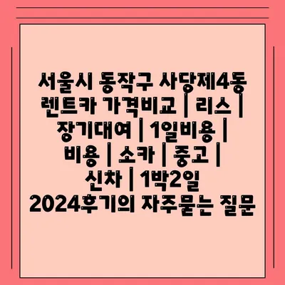 서울시 동작구 사당제4동 렌트카 가격비교 | 리스 | 장기대여 | 1일비용 | 비용 | 소카 | 중고 | 신차 | 1박2일 2024후기