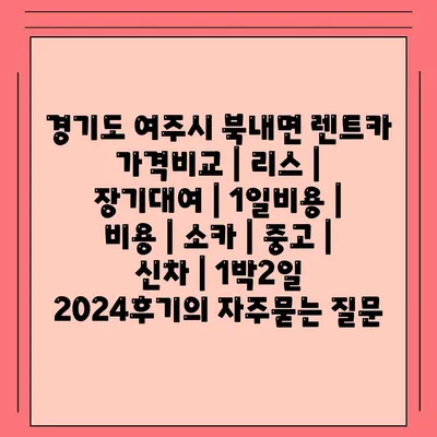 경기도 여주시 북내면 렌트카 가격비교 | 리스 | 장기대여 | 1일비용 | 비용 | 소카 | 중고 | 신차 | 1박2일 2024후기