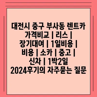 대전시 중구 부사동 렌트카 가격비교 | 리스 | 장기대여 | 1일비용 | 비용 | 소카 | 중고 | 신차 | 1박2일 2024후기