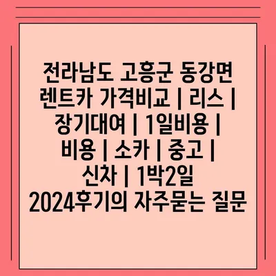 전라남도 고흥군 동강면 렌트카 가격비교 | 리스 | 장기대여 | 1일비용 | 비용 | 소카 | 중고 | 신차 | 1박2일 2024후기