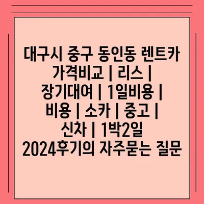 대구시 중구 동인동 렌트카 가격비교 | 리스 | 장기대여 | 1일비용 | 비용 | 소카 | 중고 | 신차 | 1박2일 2024후기