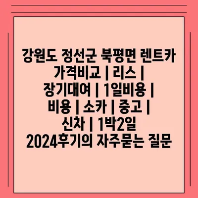 강원도 정선군 북평면 렌트카 가격비교 | 리스 | 장기대여 | 1일비용 | 비용 | 소카 | 중고 | 신차 | 1박2일 2024후기