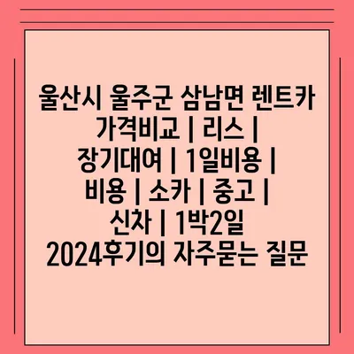 울산시 울주군 삼남면 렌트카 가격비교 | 리스 | 장기대여 | 1일비용 | 비용 | 소카 | 중고 | 신차 | 1박2일 2024후기