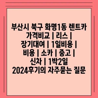 부산시 북구 화명1동 렌트카 가격비교 | 리스 | 장기대여 | 1일비용 | 비용 | 소카 | 중고 | 신차 | 1박2일 2024후기