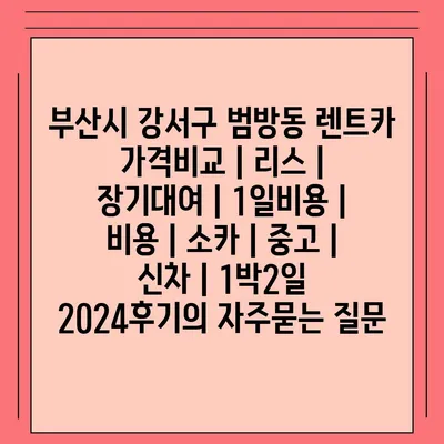 부산시 강서구 범방동 렌트카 가격비교 | 리스 | 장기대여 | 1일비용 | 비용 | 소카 | 중고 | 신차 | 1박2일 2024후기