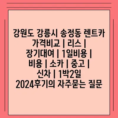 강원도 강릉시 송정동 렌트카 가격비교 | 리스 | 장기대여 | 1일비용 | 비용 | 소카 | 중고 | 신차 | 1박2일 2024후기