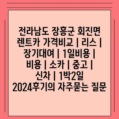 전라남도 장흥군 회진면 렌트카 가격비교 | 리스 | 장기대여 | 1일비용 | 비용 | 소카 | 중고 | 신차 | 1박2일 2024후기