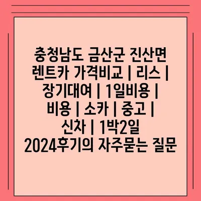 충청남도 금산군 진산면 렌트카 가격비교 | 리스 | 장기대여 | 1일비용 | 비용 | 소카 | 중고 | 신차 | 1박2일 2024후기