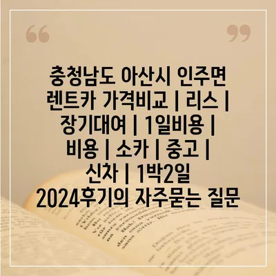 충청남도 아산시 인주면 렌트카 가격비교 | 리스 | 장기대여 | 1일비용 | 비용 | 소카 | 중고 | 신차 | 1박2일 2024후기