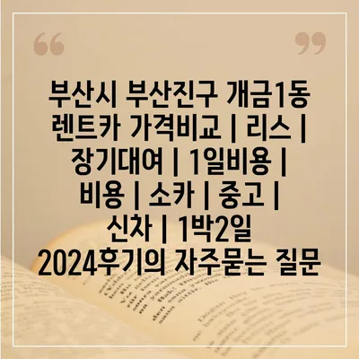 부산시 부산진구 개금1동 렌트카 가격비교 | 리스 | 장기대여 | 1일비용 | 비용 | 소카 | 중고 | 신차 | 1박2일 2024후기