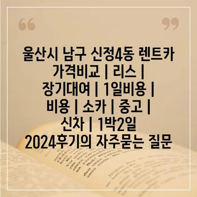 울산시 남구 신정4동 렌트카 가격비교 | 리스 | 장기대여 | 1일비용 | 비용 | 소카 | 중고 | 신차 | 1박2일 2024후기