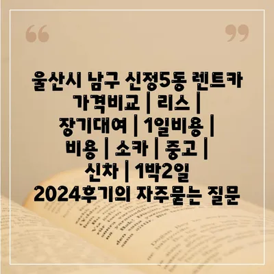 울산시 남구 신정5동 렌트카 가격비교 | 리스 | 장기대여 | 1일비용 | 비용 | 소카 | 중고 | 신차 | 1박2일 2024후기