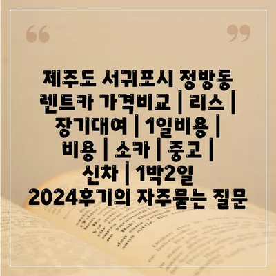 제주도 서귀포시 정방동 렌트카 가격비교 | 리스 | 장기대여 | 1일비용 | 비용 | 소카 | 중고 | 신차 | 1박2일 2024후기