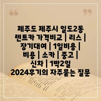 제주도 제주시 일도2동 렌트카 가격비교 | 리스 | 장기대여 | 1일비용 | 비용 | 소카 | 중고 | 신차 | 1박2일 2024후기