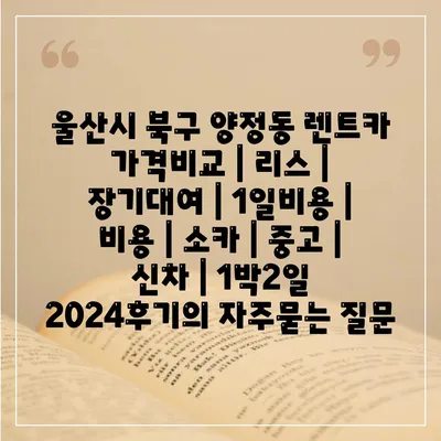 울산시 북구 양정동 렌트카 가격비교 | 리스 | 장기대여 | 1일비용 | 비용 | 소카 | 중고 | 신차 | 1박2일 2024후기