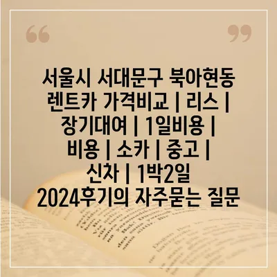 서울시 서대문구 북아현동 렌트카 가격비교 | 리스 | 장기대여 | 1일비용 | 비용 | 소카 | 중고 | 신차 | 1박2일 2024후기