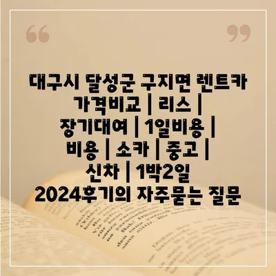 대구시 달성군 구지면 렌트카 가격비교 | 리스 | 장기대여 | 1일비용 | 비용 | 소카 | 중고 | 신차 | 1박2일 2024후기