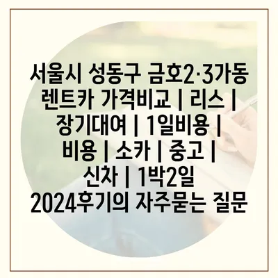 서울시 성동구 금호2·3가동 렌트카 가격비교 | 리스 | 장기대여 | 1일비용 | 비용 | 소카 | 중고 | 신차 | 1박2일 2024후기