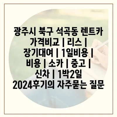 광주시 북구 석곡동 렌트카 가격비교 | 리스 | 장기대여 | 1일비용 | 비용 | 소카 | 중고 | 신차 | 1박2일 2024후기