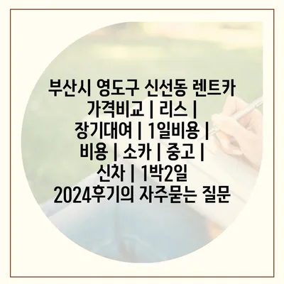 부산시 영도구 신선동 렌트카 가격비교 | 리스 | 장기대여 | 1일비용 | 비용 | 소카 | 중고 | 신차 | 1박2일 2024후기