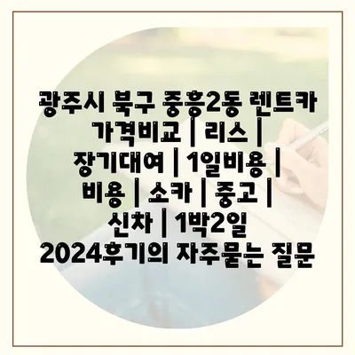 광주시 북구 중흥2동 렌트카 가격비교 | 리스 | 장기대여 | 1일비용 | 비용 | 소카 | 중고 | 신차 | 1박2일 2024후기