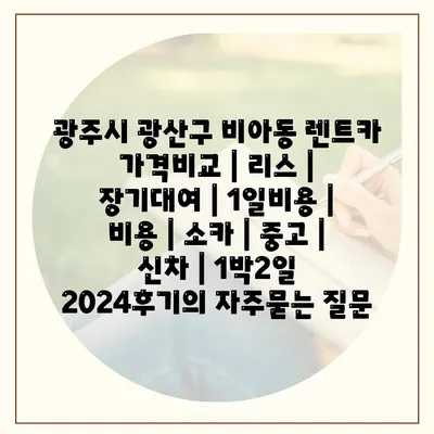 광주시 광산구 비아동 렌트카 가격비교 | 리스 | 장기대여 | 1일비용 | 비용 | 소카 | 중고 | 신차 | 1박2일 2024후기