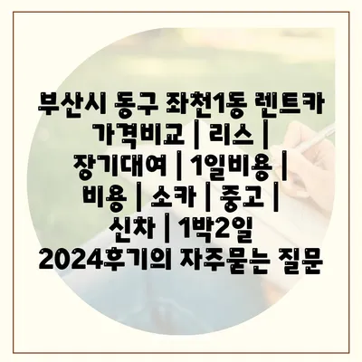 부산시 동구 좌천1동 렌트카 가격비교 | 리스 | 장기대여 | 1일비용 | 비용 | 소카 | 중고 | 신차 | 1박2일 2024후기