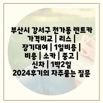 부산시 강서구 천가동 렌트카 가격비교 | 리스 | 장기대여 | 1일비용 | 비용 | 소카 | 중고 | 신차 | 1박2일 2024후기