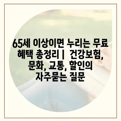 65세 이상이면 누리는 무료 혜택 총정리 |  건강보험, 문화, 교통, 할인