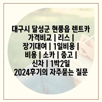 대구시 달성군 현풍읍 렌트카 가격비교 | 리스 | 장기대여 | 1일비용 | 비용 | 소카 | 중고 | 신차 | 1박2일 2024후기