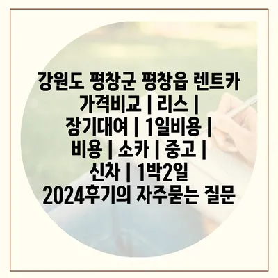 강원도 평창군 평창읍 렌트카 가격비교 | 리스 | 장기대여 | 1일비용 | 비용 | 소카 | 중고 | 신차 | 1박2일 2024후기