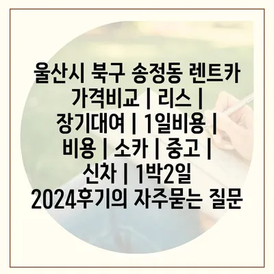 울산시 북구 송정동 렌트카 가격비교 | 리스 | 장기대여 | 1일비용 | 비용 | 소카 | 중고 | 신차 | 1박2일 2024후기