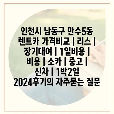 인천시 남동구 만수5동 렌트카 가격비교 | 리스 | 장기대여 | 1일비용 | 비용 | 소카 | 중고 | 신차 | 1박2일 2024후기