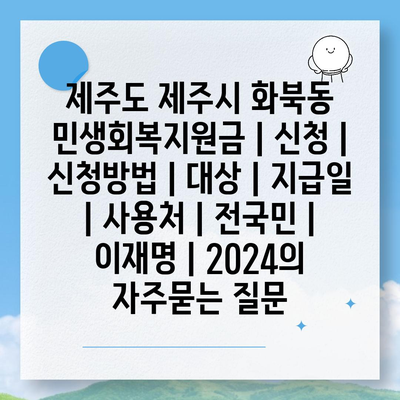 제주도 제주시 화북동 민생회복지원금 | 신청 | 신청방법 | 대상 | 지급일 | 사용처 | 전국민 | 이재명 | 2024