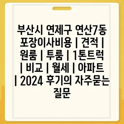 부산시 연제구 연산7동 포장이사비용 | 견적 | 원룸 | 투룸 | 1톤트럭 | 비교 | 월세 | 아파트 | 2024 후기