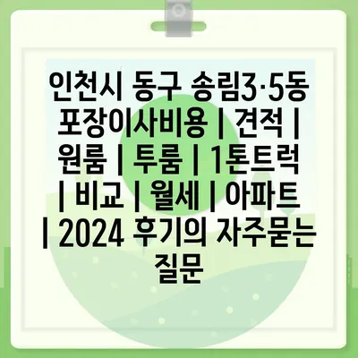 인천시 동구 송림3·5동 포장이사비용 | 견적 | 원룸 | 투룸 | 1톤트럭 | 비교 | 월세 | 아파트 | 2024 후기